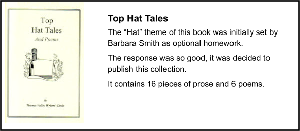 Top Hat Tales The “Hat” theme of this book was initially set by Barbara Smith as optional homework.  The response was so good, it was decided to publish this collection. It contains 16 pieces of prose and 6 poems.