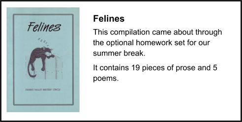 Felines This compilation came about through the optional homework set for our summer break. It contains 19 pieces of prose and 5 poems.