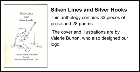 Silken Lines and Silver Hooks This anthology contains 33 pieces of prose and 28 poems.  The cover and illustrations are by Valerie Burton, who also designed our logo.