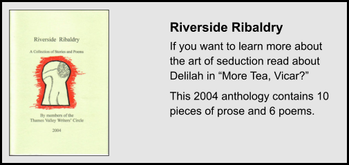 Riverside Ribaldry If you want to learn more about the art of seduction read about Delilah in “More Tea, Vicar?” This 2004 anthology contains 10 pieces of prose and 6 poems.
